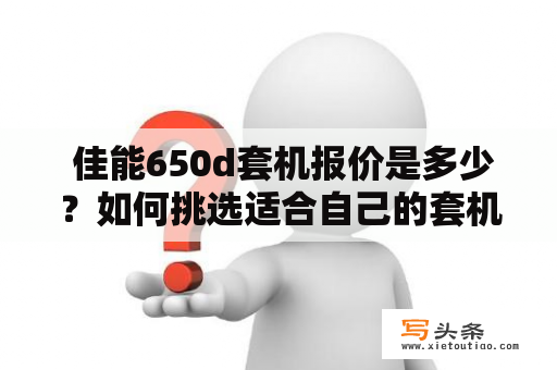  佳能650d套机报价是多少？如何挑选适合自己的套机？