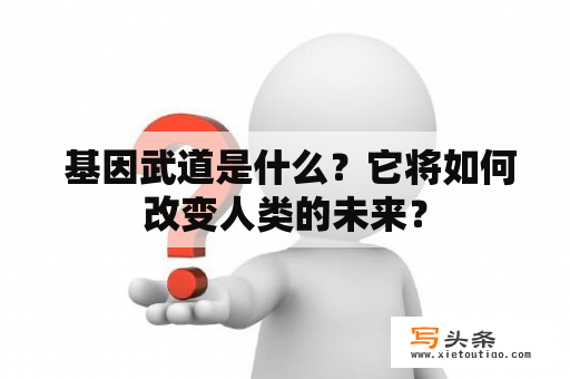  基因武道是什么？它将如何改变人类的未来？