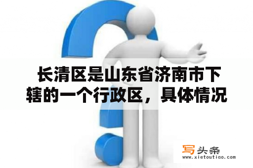  长清区是山东省济南市下辖的一个行政区，具体情况如何？