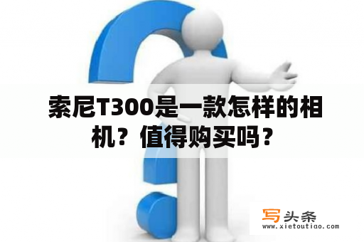  索尼T300是一款怎样的相机？值得购买吗？