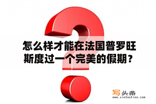  怎么样才能在法国普罗旺斯度过一个完美的假期？