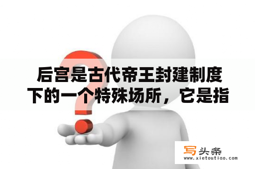  后宫是古代帝王封建制度下的一个特殊场所，它是指皇帝及其家族成员居住及活动的地方。后宫既是一个政治中心，也是一个文化中心，更是一个充满权力争斗与阴谋诡计的世界。那么，后宫究竟是什么？它包含哪些内容？下面，就让我们一起来探究一下。