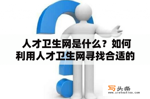  人才卫生网是什么？如何利用人才卫生网寻找合适的人才？