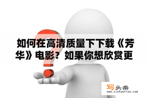  如何在高清质量下下载《芳华》电影？如果你想欣赏更清晰、更高质量的《芳华》电影，那么你需要下载高清版本。下面是一些方法，可以帮助你在不影响下载速度的情况下，顺畅地下载该电影。