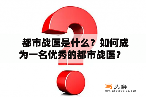   都市战医是什么？如何成为一名优秀的都市战医？ 