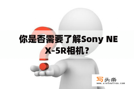  你是否需要了解Sony NEX-5R相机？