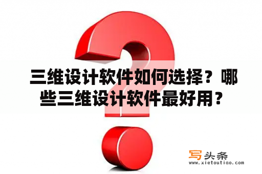  三维设计软件如何选择？哪些三维设计软件最好用？