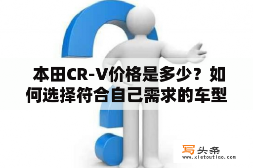  本田CR-V价格是多少？如何选择符合自己需求的车型？