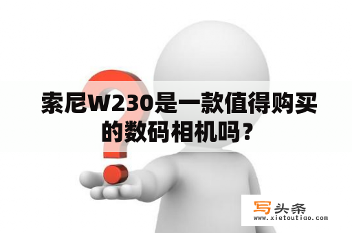  索尼W230是一款值得购买的数码相机吗？