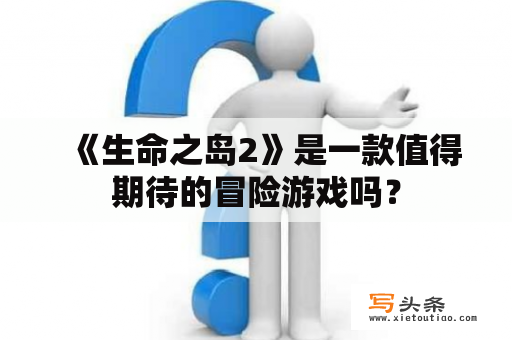   《生命之岛2》是一款值得期待的冒险游戏吗？