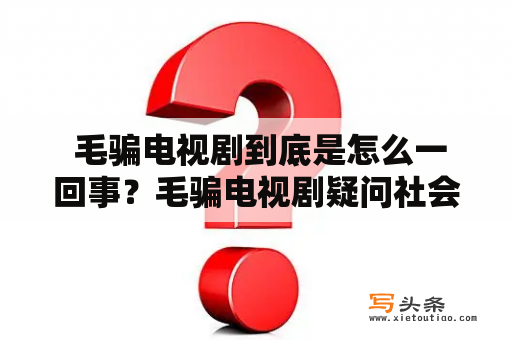  毛骗电视剧到底是怎么一回事？毛骗电视剧疑问社会现象文艺作品