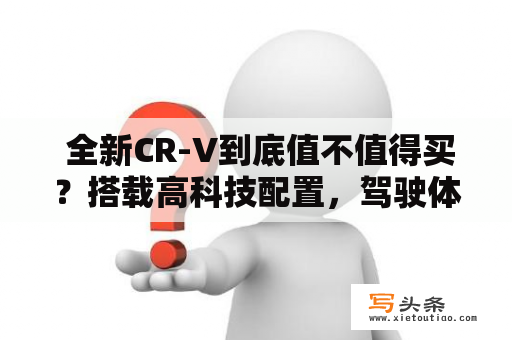  全新CR-V到底值不值得买？搭载高科技配置，驾驶体验如何？