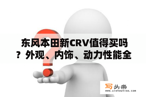  东风本田新CRV值得买吗？外观、内饰、动力性能全方位解析