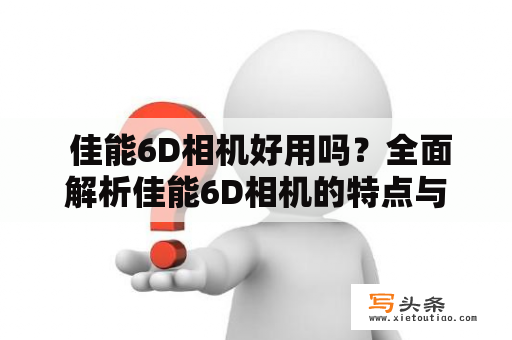  佳能6D相机好用吗？全面解析佳能6D相机的特点与优缺点