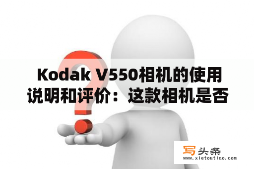  Kodak V550相机的使用说明和评价：这款相机是否值得购买？