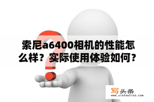  索尼a6400相机的性能怎么样？实际使用体验如何？