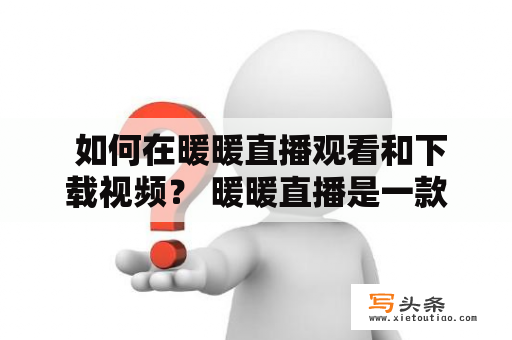  如何在暖暖直播观看和下载视频？ 暖暖直播是一款非常流行的直播平台，用户可以在上面观看各种内容，包括直播、短视频、音乐等等。很多人想在暖暖直播上观看自己喜欢的视频并下载到本地，但是不知道怎么操作。下面我们来介绍一下具体的步骤。