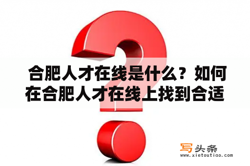  合肥人才在线是什么？如何在合肥人才在线上找到合适的工作？