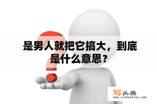  是男人就把它搞大，到底是什么意思？