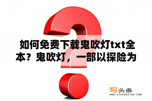  如何免费下载鬼吹灯txt全本？鬼吹灯，一部以探险为主题的小说作品，深受读者喜爱。如果你也想读这部小说却不想花费过多的时间和金钱购买纸质书或电子书，那么这篇文章将为你提供一种途径，即通过免费下载鬼吹灯txt全本。