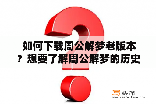  如何下载周公解梦老版本？想要了解周公解梦的历史和文化内涵，或是寻找适合自己的版本，下载老版本是一个不错的选择。以下是一些方法和注意事项供参考。