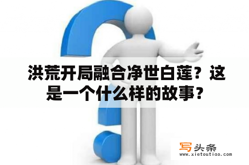  洪荒开局融合净世白莲？这是一个什么样的故事？