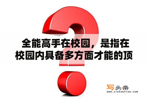  全能高手在校园，是指在校园内具备多方面才能的顶尖人物。他们不仅擅长学习，还能在体育、艺术、社交等方面表现优异。他们是校园内的佼佼者，备受师生们的尊重和欣赏。