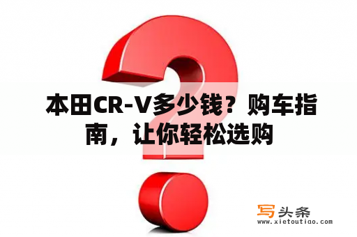  本田CR-V多少钱？购车指南，让你轻松选购