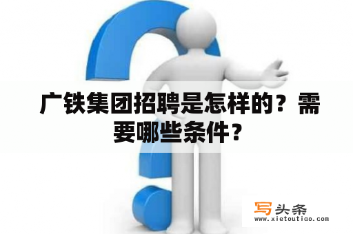  广铁集团招聘是怎样的？需要哪些条件？