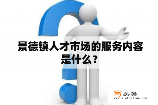  景德镇人才市场的服务内容是什么？