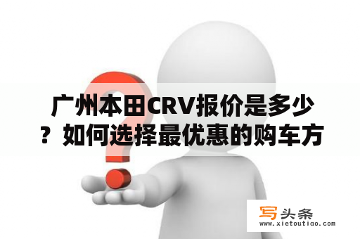  广州本田CRV报价是多少？如何选择最优惠的购车方案？