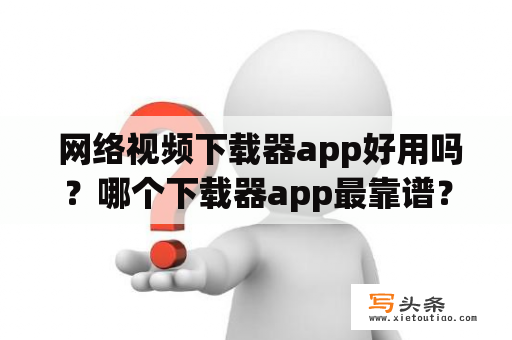  网络视频下载器app好用吗？哪个下载器app最靠谱？