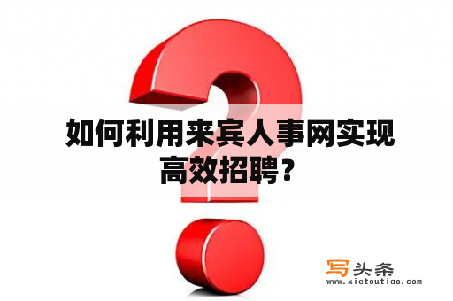  如何利用来宾人事网实现高效招聘？