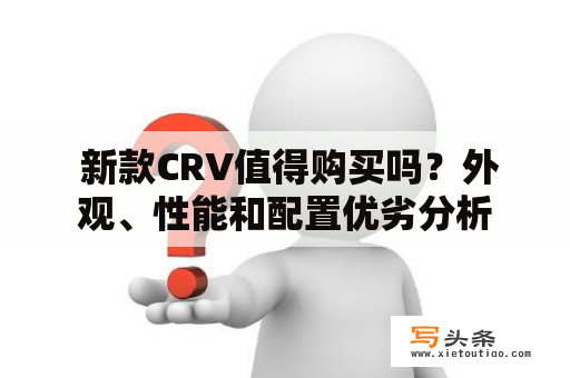  新款CRV值得购买吗？外观、性能和配置优劣分析