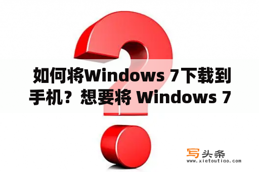  如何将Windows 7下载到手机？想要将 Windows 7 下载到手机上，可能有很多原因，例如手机和电脑都是不同的操作系统，或者无法在电脑上下载等等。但是不管原因如何，以下是一些方法，可以帮助你将 Windows 7 下载到手机上。