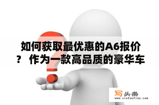  如何获取最优惠的A6报价？ 作为一款高品质的豪华车型，A6给人们带来了无尽的驾驶乐趣和安全保障。而在购车的过程中，如何获得最优惠的A6报价成为了很多消费者关注的重点。那么，如何获取最优惠的A6报价呢？