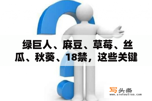  绿巨人、麻豆、草莓、丝瓜、秋葵、18禁，这些关键词听起来有些诡异，但它们却是当下网络上热门搜索的几个关键词。那么究竟是什么让它们如此受欢迎呢？以下将为您一一解答。