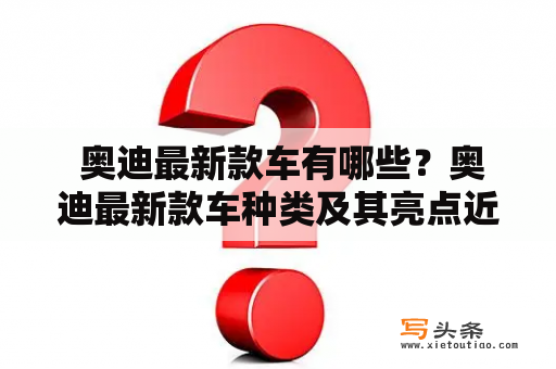  奥迪最新款车有哪些？奥迪最新款车种类及其亮点近年来，随着科技的不断发展，汽车行业也在迎来新的变革，奥迪作为欧洲车坛的佼佼者，自然也不会被落下。那么，奥迪最新款车都有哪些呢？下面，我们来一一介绍。