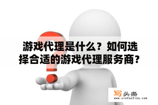  游戏代理是什么？如何选择合适的游戏代理服务商？