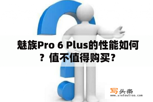  魅族Pro 6 Plus的性能如何？值不值得购买？