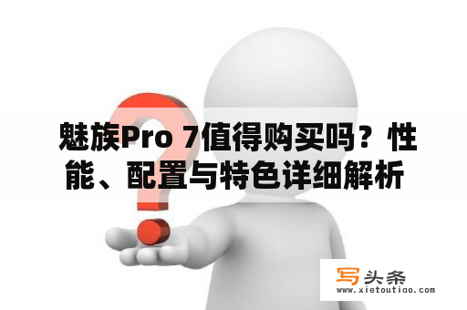  魅族Pro 7值得购买吗？性能、配置与特色详细解析