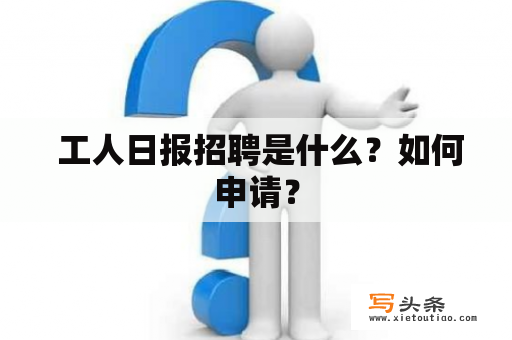  工人日报招聘是什么？如何申请？