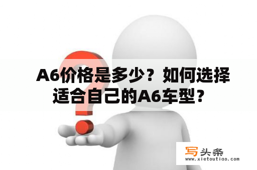   A6价格是多少？如何选择适合自己的A6车型？