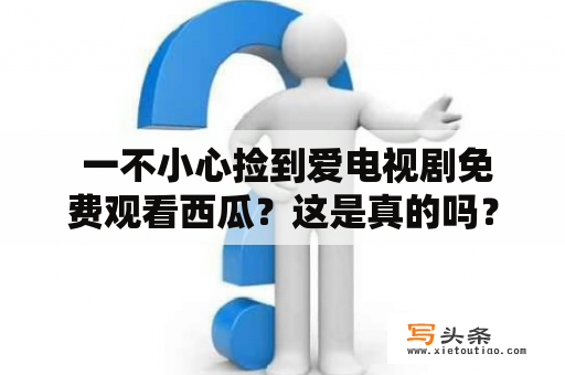  一不小心捡到爱电视剧免费观看西瓜？这是真的吗？