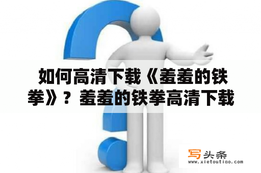  如何高清下载《羞羞的铁拳》？羞羞的铁拳高清下载电影资源BT下载在线观看