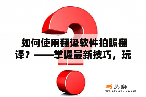  如何使用翻译软件拍照翻译？——掌握最新技巧，玩转翻译利器！