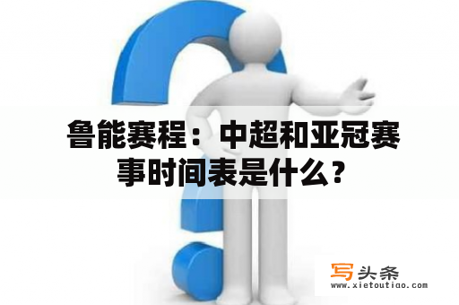  鲁能赛程：中超和亚冠赛事时间表是什么？