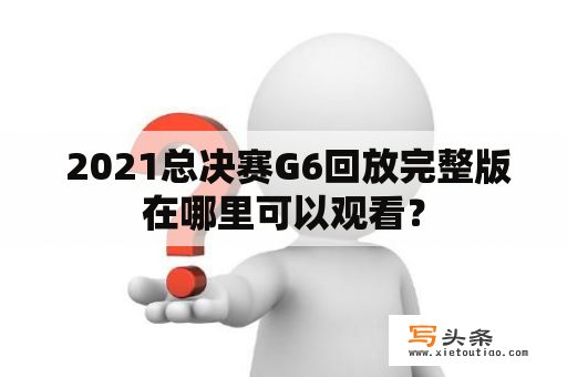  2021总决赛G6回放完整版在哪里可以观看？