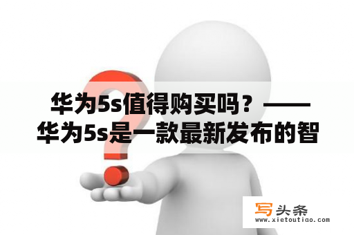  华为5s值得购买吗？——华为5s是一款最新发布的智能手机，它搭载了华为自主研发的麒麟9000处理器，支持5G网络。此外，它还具有优秀的摄像头和长续航能力，那么它到底值不值得购买呢？