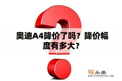  奥迪A4降价了吗？降价幅度有多大？